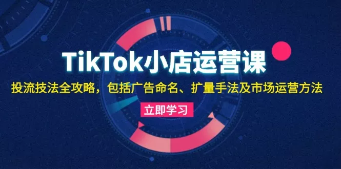 TikTok小店运营课:投流技法全攻略,包括广告命名 扩量手法及市场运营方法创业-网创-互联网创业-福缘论坛-冒泡网赚-中赚网-短视频等网络赚钱课程-免费分享网络创业项目-聚合知识付费VIP创业课程网创项目孵化中心