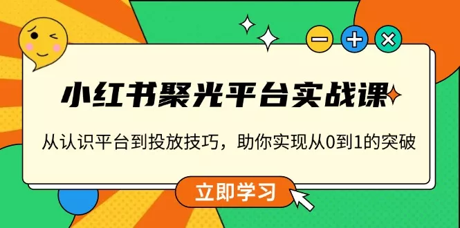 小红书 聚光平台实战课，从认识平台到投放技巧，助你实现从0到1的突破创业-网创-互联网创业-福缘论坛-冒泡网赚-中赚网-短视频等网络赚钱课程-免费分享网络创业项目-聚合知识付费VIP创业课程网创项目孵化中心