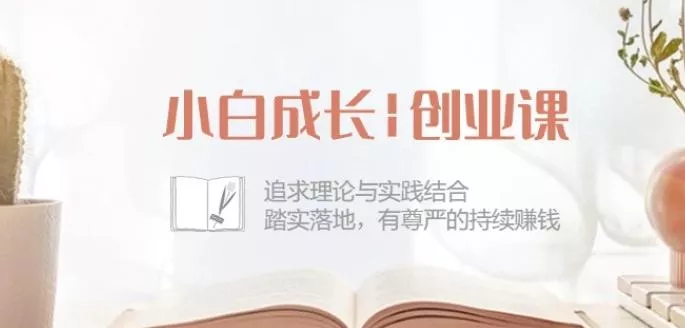 小白成长创业课：追求理论与实践结合，踏实落地，有尊严的持续赚钱-42节创业-网创-互联网创业-福缘论坛-冒泡网赚-中赚网-短视频等网络赚钱课程-免费分享网络创业项目-聚合知识付费VIP创业课程网创项目孵化中心