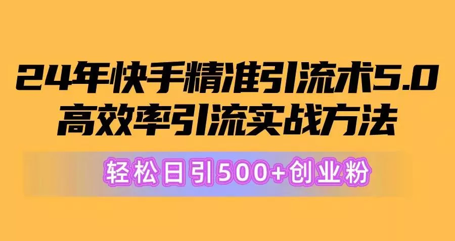 24年快手精准引流术5.0，高效率引流实战方法，轻松日引500+创业粉创业-网创-互联网创业-福缘论坛-冒泡网赚-中赚网-短视频等网络赚钱课程-免费分享网络创业项目-聚合知识付费VIP创业课程网创项目孵化中心