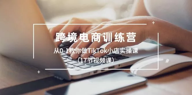 跨境电商训练营:从0-1教你做TikTok小店实操课(17节视频课创业-网创-互联网创业-福缘论坛-冒泡网赚-中赚网-短视频等网络赚钱课程-免费分享网络创业项目-聚合知识付费VIP创业课程网创项目孵化中心