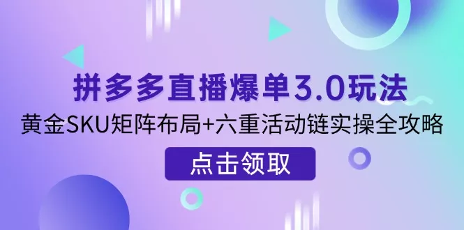 拼多多直播爆单3.0玩法解析，黄金SKU矩阵布局+六重活动链实操全攻略创业-网创-互联网创业-福缘论坛-冒泡网赚-中赚网-短视频等网络赚钱课程-免费分享网络创业项目-聚合知识付费VIP创业课程网创项目孵化中心