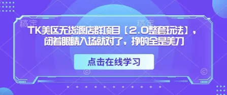 TK美区无货源店群项目【2.0整套玩法】，闭着眼睛入场就对了，挣的全是美刀创业-网创-互联网创业-福缘论坛-冒泡网赚-中赚网-短视频等网络赚钱课程-免费分享网络创业项目-聚合知识付费VIP创业课程网创项目孵化中心