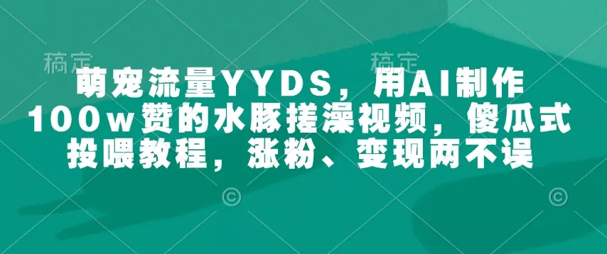 萌宠流量YYDS,用AI制作100w赞的水豚搓澡视频,傻瓜式投喂教程,涨粉、变现两不误-网创项目孵化中心 萌宠流量YYDS,用AI制作100w赞的水豚搓澡视频,傻瓜式投喂教程,涨粉、变现两不误-网创项目孵化中心