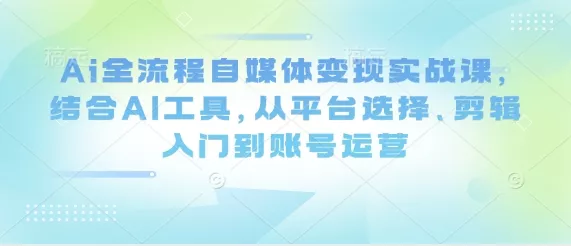 Ai全流程自媒体变现实战课，结合AI工具，从平台选择、剪辑入门到账号运营创业-网创-互联网创业-福缘论坛-冒泡网赚-中赚网-短视频等网络赚钱课程-免费分享网络创业项目-聚合知识付费VIP创业课程网创项目孵化中心