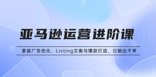 亚马逊运营进阶课:掌握广告优化、Listing文案与爆款打造,日销出千单创业-网创-互联网创业-福缘论坛-冒泡网赚-中赚网-短视频等网络赚钱课程-免费分享网络创业项目-聚合知识付费VIP创业课程网创项目孵化中心