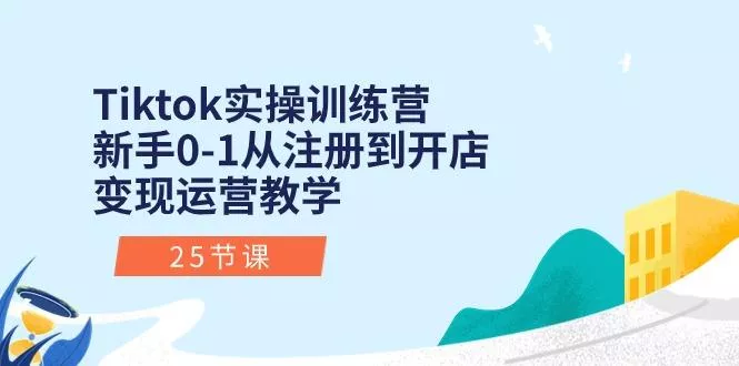 Tiktok实操训练营：新手0-1从注册到开店变现运营教学(25节课创业-网创-互联网创业-福缘论坛-冒泡网赚-中赚网-短视频等网络赚钱课程-免费分享网络创业项目-聚合知识付费VIP创业课程网创项目孵化中心