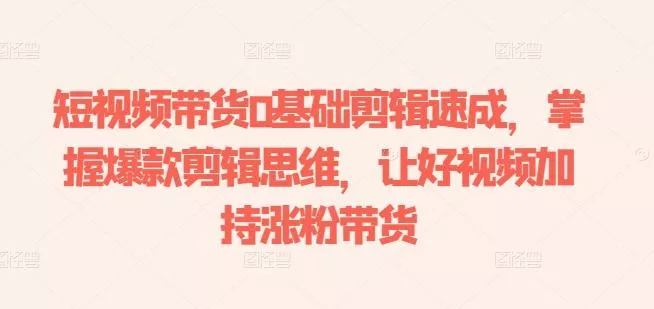 短视频带货0基础剪辑速成,掌握爆款剪辑思维,让好视频加持涨粉带货-网创项目孵化中心 短视频带货0基础剪辑速成,掌握爆款剪辑思维,让好视频加持涨粉带货-网创项目孵化中心