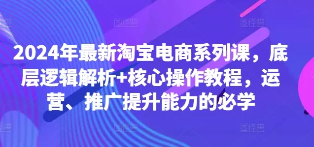 2024年最新淘宝电商系列课,底层逻辑解析+核心操作教程,运营、推广提升能力的必学-网创项目孵化中心 2024年最新淘宝电商系列课,底层逻辑解析+核心操作教程,运营、推广提升能力的必学-网创项目孵化中心