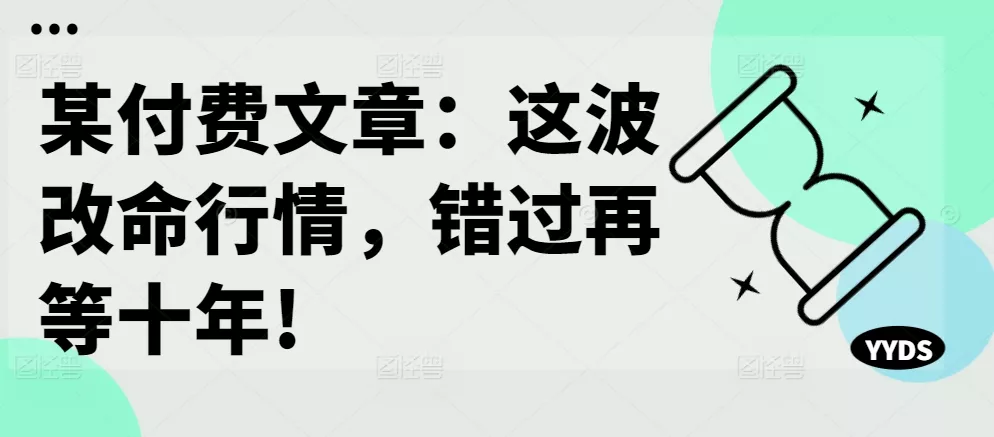 某付费文章:这波改命行情,错过再等十年!-网创项目孵化中心 某付费文章:这波改命行情,错过再等十年!-网创项目孵化中心