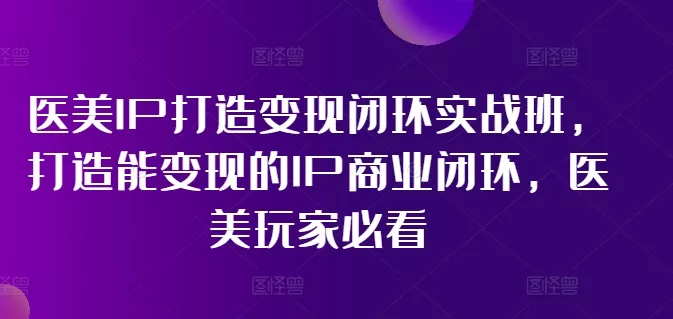 医美IP打造变现闭环实战班,打造能变现的IP商业闭环,医美玩家必看!-网创项目孵化中心 医美IP打造变现闭环实战班,打造能变现的IP商业闭环,医美玩家必看!-网创项目孵化中心