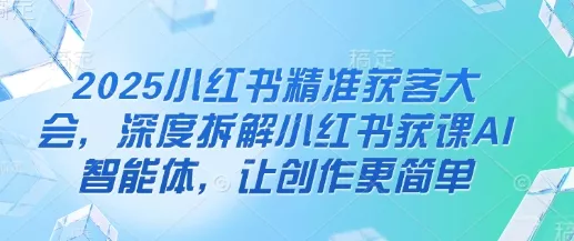 2025小红书精准获客大会，深度拆解小红书获课AI智能体，让创作更简单创业-网创-互联网创业-福缘论坛-冒泡网赚-中赚网-短视频等网络赚钱课程-免费分享网络创业项目-聚合知识付费VIP创业课程网创项目孵化中心