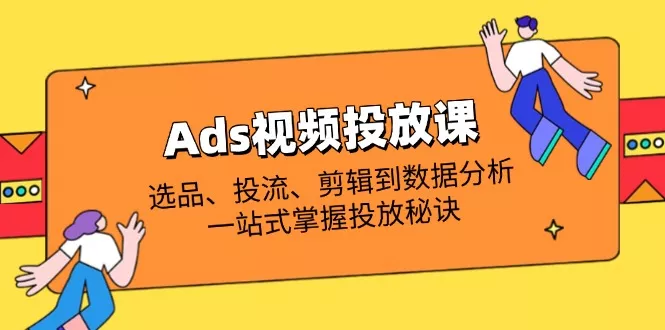 Ads视频投放课全解析：选品、投流、剪辑到数据分析，一站式掌握投放秘诀创业-网创-互联网创业-福缘论坛-冒泡网赚-中赚网-短视频等网络赚钱课程-免费分享网络创业项目-聚合知识付费VIP创业课程网创项目孵化中心
