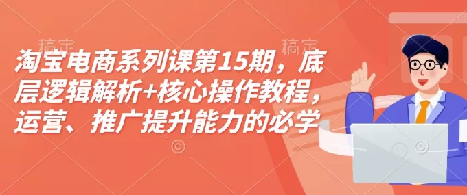 淘宝电商系列课第15期，底层逻辑解析+核心操作教程，运营、推广提升能力的必学课程+配套资料创业-网创-互联网创业-福缘论坛-冒泡网赚-中赚网-短视频等网络赚钱课程-免费分享网络创业项目-聚合知识付费VIP创业课程网创项目孵化中心