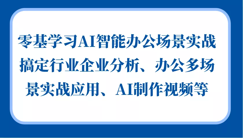 零基学习AI智能办公场景实战，搞定行业企业分析、办公多场景实战应用、AI制作视频等创业-网创-互联网创业-福缘论坛-冒泡网赚-中赚网-短视频等网络赚钱课程-免费分享网络创业项目-聚合知识付费VIP创业课程网创项目孵化中心