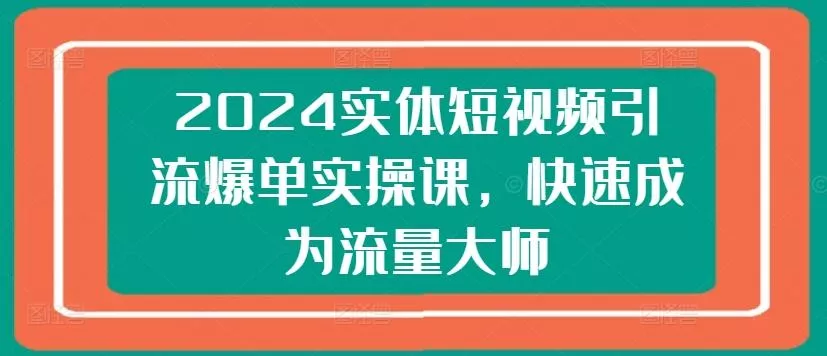 2024实体短视频引流爆单实操课，快速成为流量大师创业-网创-互联网创业-福缘论坛-冒泡网赚-中赚网-短视频等网络赚钱课程-免费分享网络创业项目-聚合知识付费VIP创业课程网创项目孵化中心