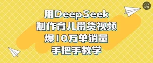 用DeepSeek制作育儿带货视频，爆10W单销量，手把手教学创业-网创-互联网创业-福缘论坛-冒泡网赚-中赚网-短视频等网络赚钱课程-免费分享网络创业项目-聚合知识付费VIP创业课程网创项目孵化中心