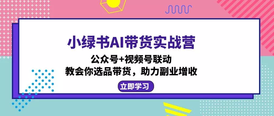 小绿书AI带货实战营：公众号+视频号联动，教会你选品带货，助力副业增收创业-网创-互联网创业-福缘论坛-冒泡网赚-中赚网-短视频等网络赚钱课程-免费分享网络创业项目-聚合知识付费VIP创业课程网创项目孵化中心