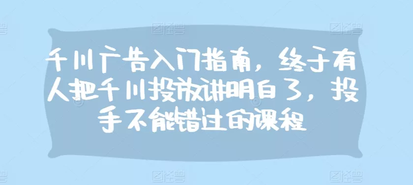 千川广告入门指南,终于有人把千川投放讲明白了,投手不能错过的课程-网创项目孵化中心 千川广告入门指南,终于有人把千川投放讲明白了,投手不能错过的课程-网创项目孵化中心