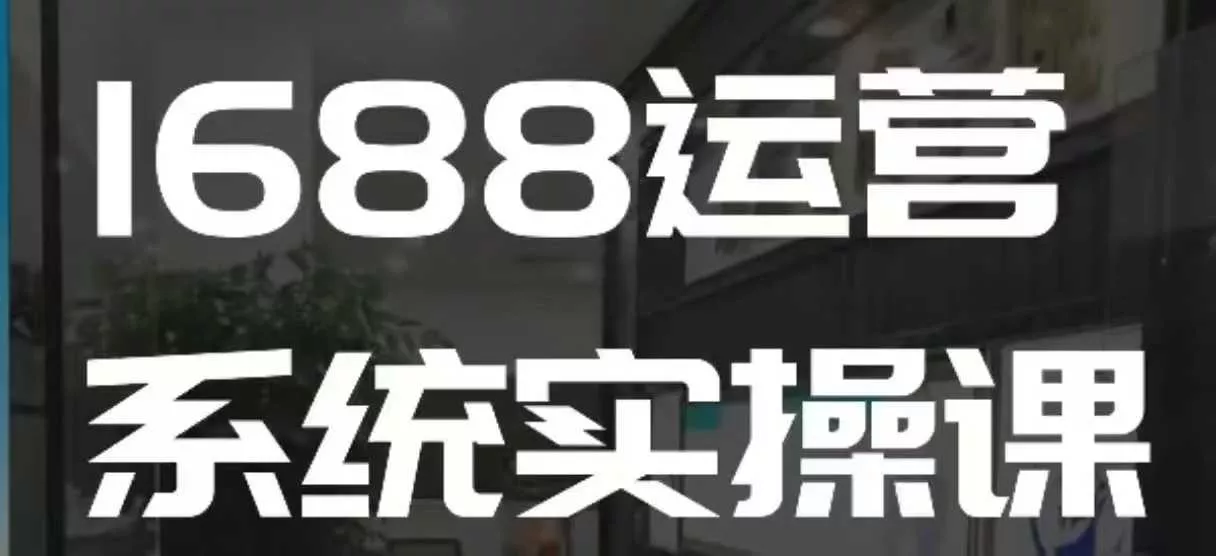 1688高阶运营系统实操课，快速掌握1688店铺运营的核心玩法创业-网创-互联网创业-福缘论坛-冒泡网赚-中赚网-短视频等网络赚钱课程-免费分享网络创业项目-聚合知识付费VIP创业课程网创项目孵化中心