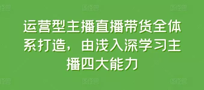 运营型主播直播带货全体系打造，由浅入深学习主播四大能力创业-网创-互联网创业-福缘论坛-冒泡网赚-中赚网-短视频等网络赚钱课程-免费分享网络创业项目-聚合知识付费VIP创业课程网创项目孵化中心