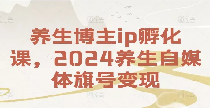 养生博主ip孵化课，2024养生自媒体旗号变现创业-网创-互联网创业-福缘论坛-冒泡网赚-中赚网-短视频等网络赚钱课程-免费分享网络创业项目-聚合知识付费VIP创业课程网创项目孵化中心