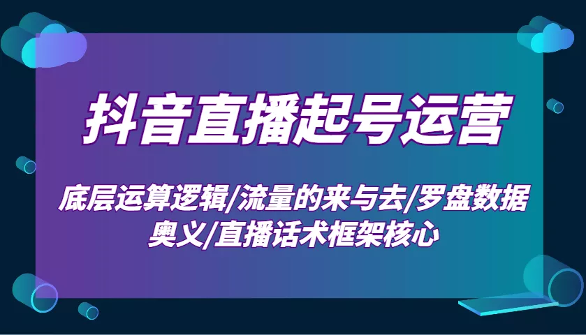 抖音直播起号运营：底层运算逻辑/流量的来与去/罗盘数据奥义/直播话术框架核心创业-网创-互联网创业-福缘论坛-冒泡网赚-中赚网-短视频等网络赚钱课程-免费分享网络创业项目-聚合知识付费VIP创业课程网创项目孵化中心