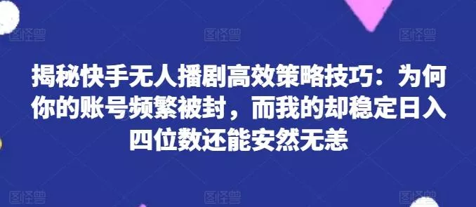 揭秘快手无人播剧高效策略技巧:为何你的账号频繁被封,而我的却稳定日入四位数还能安然无恙【揭秘】-网创项目孵化中心 揭秘快手无人播剧高效策略技巧:为何你的账号频繁被封,而我的却稳定日入四位数还能安然无恙【揭秘】-网创项目孵化中心