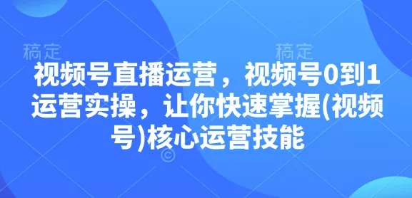 视频号直播运营,视频号0到1运营实操,让你快速掌握(视频号)核心运营技能-网创项目孵化中心 视频号直播运营,视频号0到1运营实操,让你快速掌握(视频号)核心运营技能-网创项目孵化中心
