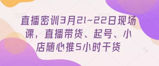 直播密训3月21~22日现场课，​直播带货、起号、小店随心推5小时干货创业-网创-互联网创业-福缘论坛-冒泡网赚-中赚网-短视频等网络赚钱课程-免费分享网络创业项目-聚合知识付费VIP创业课程网创项目孵化中心