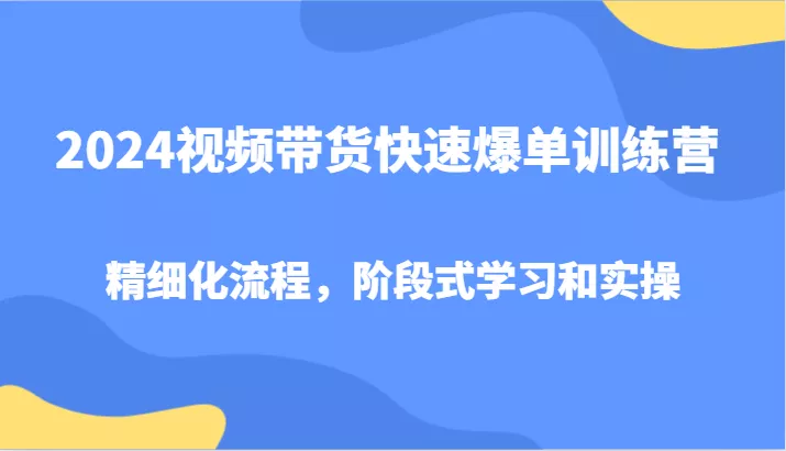 2024视频带货快速爆单训练营，精细化流程，阶段式学习和实操创业-网创-互联网创业-福缘论坛-冒泡网赚-中赚网-短视频等网络赚钱课程-免费分享网络创业项目-聚合知识付费VIP创业课程网创项目孵化中心