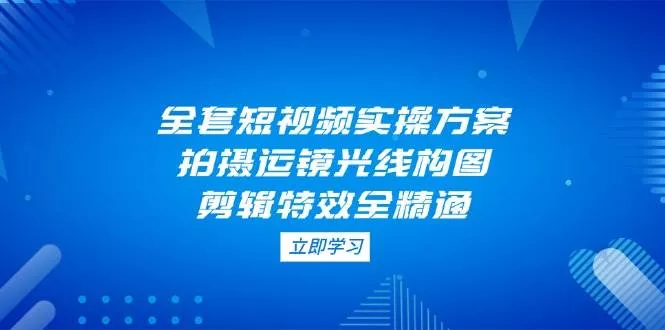 全套短视频实操方案，拍摄运镜光线构图，剪辑特效全精通创业-网创-互联网创业-福缘论坛-冒泡网赚-中赚网-短视频等网络赚钱课程-免费分享网络创业项目-聚合知识付费VIP创业课程网创项目孵化中心