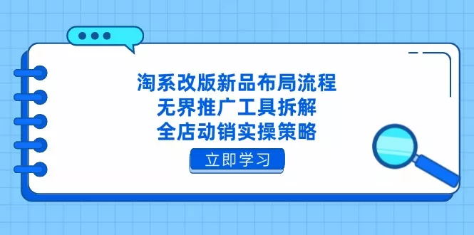 淘系改版新品布局流程，无界推广工具拆解，全店动销实操策略创业-网创-互联网创业-福缘论坛-冒泡网赚-中赚网-短视频等网络赚钱课程-免费分享网络创业项目-聚合知识付费VIP创业课程网创项目孵化中心