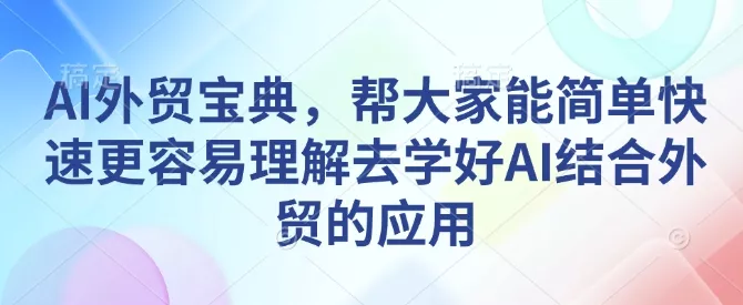 AI外贸宝典，帮大家能简单快速更容易理解去学好AI结合外贸的应用创业-网创-互联网创业-福缘论坛-冒泡网赚-中赚网-短视频等网络赚钱课程-免费分享网络创业项目-聚合知识付费VIP创业课程网创项目孵化中心