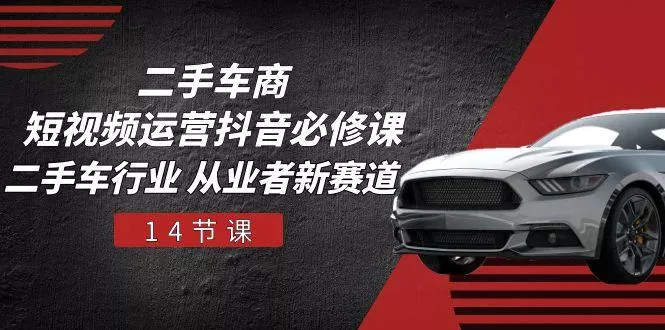 二手车商 短视频运营 抖音必修课，二手车行业 从业者新赛道(14节课创业-网创-互联网创业-福缘论坛-冒泡网赚-中赚网-短视频等网络赚钱课程-免费分享网络创业项目-聚合知识付费VIP创业课程网创项目孵化中心