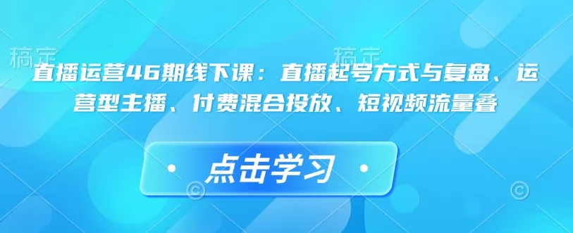 直播运营46期线下课:直播起号方式与复盘、运营型主播、付费混合投放、短视频流量叠-网创项目孵化中心 直播运营46期线下课:直播起号方式与复盘、运营型主播、付费混合投放、短视频流量叠-网创项目孵化中心