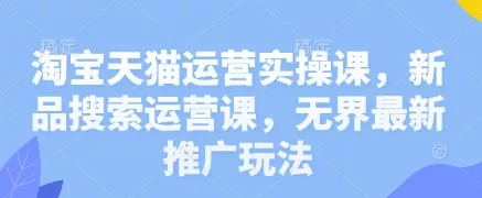 淘宝天猫运营实操课，新品搜索运营课，无界最新推广玩法创业-网创-互联网创业-福缘论坛-冒泡网赚-中赚网-短视频等网络赚钱课程-免费分享网络创业项目-聚合知识付费VIP创业课程网创项目孵化中心