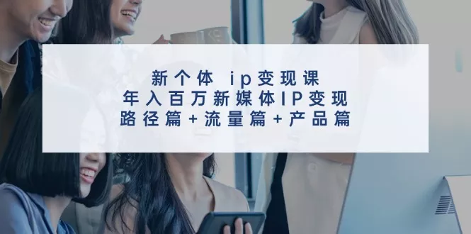 新个体ip变现课，年入百万新媒体IP变现，路径篇+流量篇+产品篇创业-网创-互联网创业-福缘论坛-冒泡网赚-中赚网-短视频等网络赚钱课程-免费分享网络创业项目-聚合知识付费VIP创业课程网创项目孵化中心