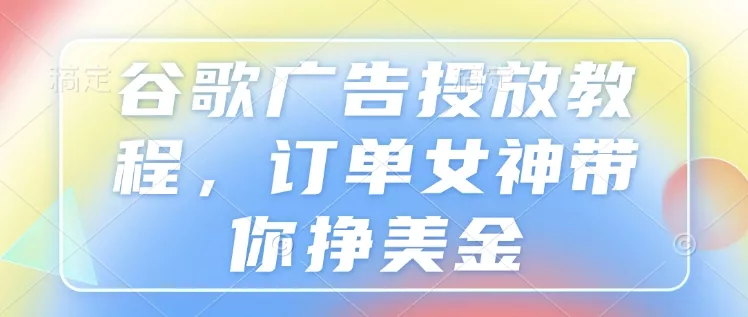 谷歌广告投放教程，订单女神带你挣美金创业-网创-互联网创业-福缘论坛-冒泡网赚-中赚网-短视频等网络赚钱课程-免费分享网络创业项目-聚合知识付费VIP创业课程网创项目孵化中心