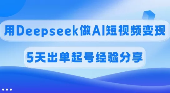 佣金45%，用Deepseek做AI短视频变现，5天出单起号经验分享创业-网创-互联网创业-福缘论坛-冒泡网赚-中赚网-短视频等网络赚钱课程-免费分享网络创业项目-聚合知识付费VIP创业课程网创项目孵化中心