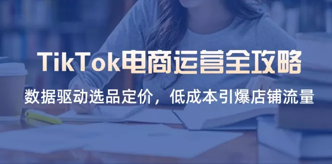 TikTok电商运营全攻略，数据驱动选品定价，低成本引爆店铺流量创业-网创-互联网创业-福缘论坛-冒泡网赚-中赚网-短视频等网络赚钱课程-免费分享网络创业项目-聚合知识付费VIP创业课程网创项目孵化中心