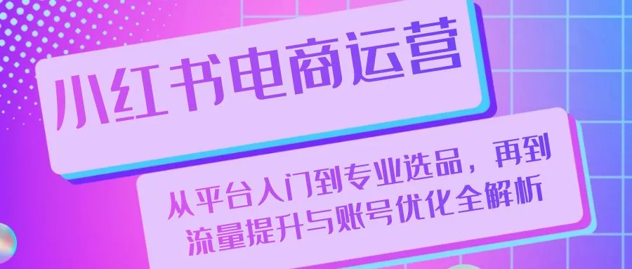 小红书电商运营:从平台入门到专业选品,再到流量提升与账号优化全解析创业-网创-互联网创业-福缘论坛-冒泡网赚-中赚网-短视频等网络赚钱课程-免费分享网络创业项目-聚合知识付费VIP创业课程网创项目孵化中心