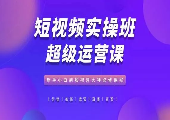 短视频实操班超级运营课，新手小白到短视频大神必修课程创业-网创-互联网创业-福缘论坛-冒泡网赚-中赚网-短视频等网络赚钱课程-免费分享网络创业项目-聚合知识付费VIP创业课程网创项目孵化中心