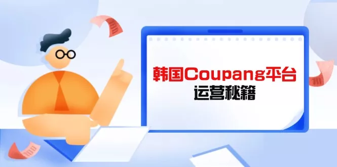 Coupang平台运营秘籍，酷胖卖家必修课，助力卖家提升平台竞争力创业-网创-互联网创业-福缘论坛-冒泡网赚-中赚网-短视频等网络赚钱课程-免费分享网络创业项目-聚合知识付费VIP创业课程网创项目孵化中心
