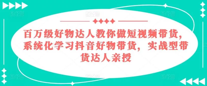 百万级好物达人教你做短视频带货，系统化学习抖音好物带货，实战型带货达人亲授创业-网创-互联网创业-福缘论坛-冒泡网赚-中赚网-短视频等网络赚钱课程-免费分享网络创业项目-聚合知识付费VIP创业课程网创项目孵化中心