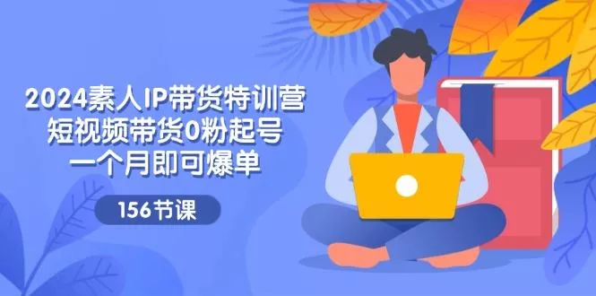 2024素人IP带货特训营,短视频带货0粉起号,一个月即可爆单(156节创业-网创-互联网创业-福缘论坛-冒泡网赚-中赚网-短视频等网络赚钱课程-免费分享网络创业项目-聚合知识付费VIP创业课程网创项目孵化中心