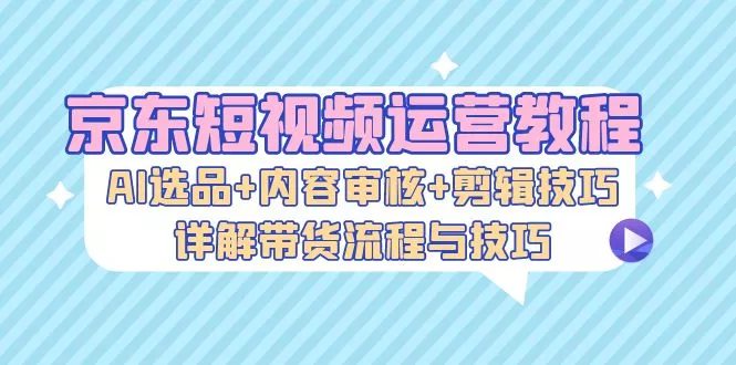 京东短视频运营教程:AI选品+内容审核+剪辑技巧,详解带货流程与技巧创业-网创-互联网创业-福缘论坛-冒泡网赚-中赚网-短视频等网络赚钱课程-免费分享网络创业项目-聚合知识付费VIP创业课程网创项目孵化中心
