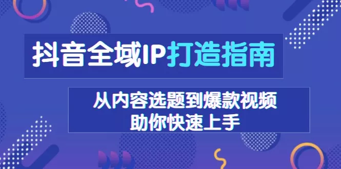 抖音全域IP打造指南，从内容选题到爆款视频，助你快速上手创业-网创-互联网创业-福缘论坛-冒泡网赚-中赚网-短视频等网络赚钱课程-免费分享网络创业项目-聚合知识付费VIP创业课程网创项目孵化中心