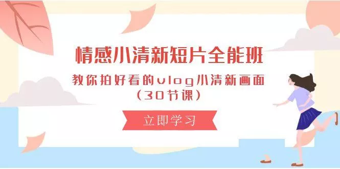 情感 小清新短片-全能班,教你拍好看的vlog小清新画面 (30节课创业-网创-互联网创业-福缘论坛-冒泡网赚-中赚网-短视频等网络赚钱课程-免费分享网络创业项目-聚合知识付费VIP创业课程网创项目孵化中心