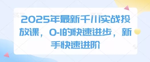 2025年最新千川实战投放课，0-1的快速进步，新手快速进阶创业-网创-互联网创业-福缘论坛-冒泡网赚-中赚网-短视频等网络赚钱课程-免费分享网络创业项目-聚合知识付费VIP创业课程网创项目孵化中心